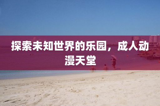探索未知世界的乐园,成人动漫天堂