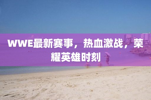 WWE最新赛事,热血激战,荣耀英雄时刻