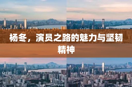 杨冬,演员之路的魅力与坚韧精神