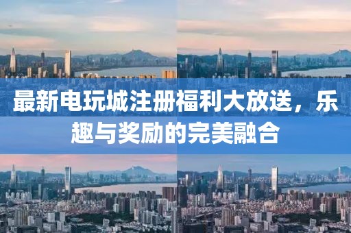 最新电玩城注册福利大放送,乐趣与奖励的完美融合