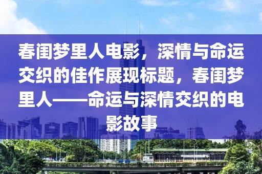 春闺梦里人电影,深情与命运交织的佳作展现标题,春闺梦里人——命运与深情交织的电影故事