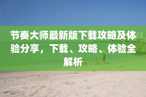 节奏大师最新版下载攻略及体验分享,下载、攻略、体验全解析