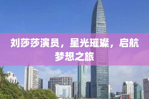 刘莎莎演员，星光璀璨，启航梦想之旅