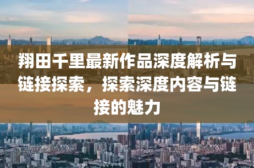 翔田千里最新作品深度解析与链接探索,探索深度内容与链接的魅力