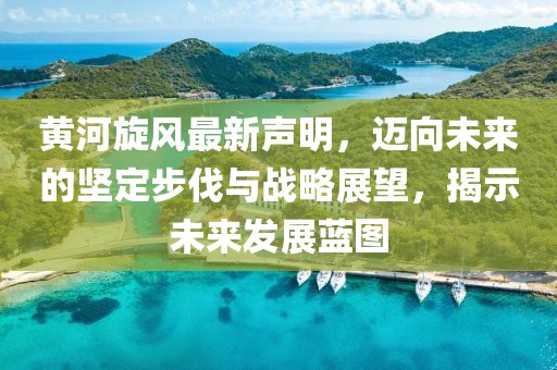 黄河旋风最新声明,迈向未来的坚定步伐与战略展望,揭示未来发展蓝图