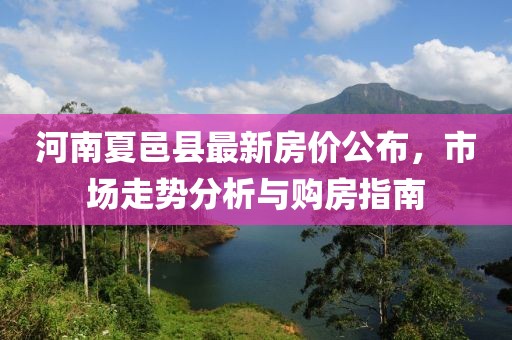 河南夏邑县最新房价公布，市场走势分析与购房指南