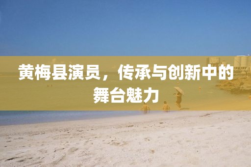 黄梅县演员，传承与创新中的舞台魅力