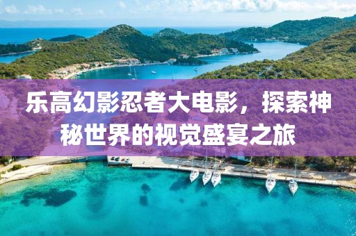 乐高幻影忍者大电影，探索神秘世界的视觉盛宴之旅