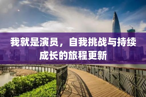 我就是演员，自我挑战与持续成长的旅程更新