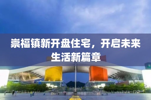 崇福镇新开盘住宅，开启未来生活新篇章