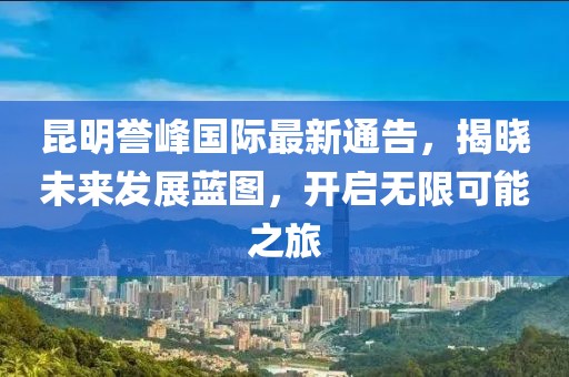 昆明誉峰国际最新通告，揭晓未来发展蓝图，开启无限可能之旅