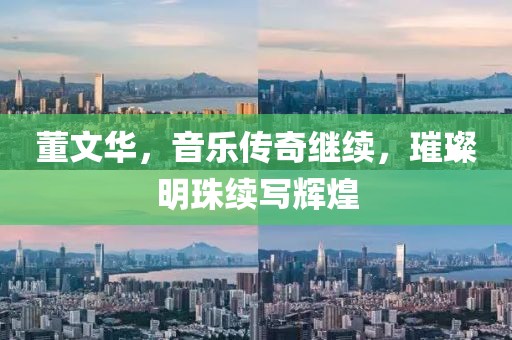 董文华，音乐传奇继续，璀璨明珠续写辉煌