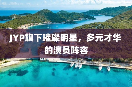 JYP旗下璀璨明星，多元才华的演员阵容