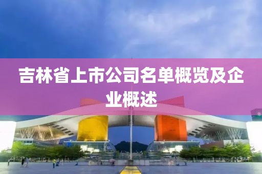 吉林省上市公司名单概览及企业概述
