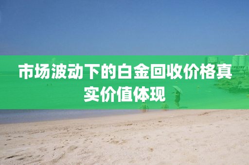 市场波动下的白金回收价格真实价值体现