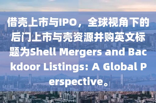 借壳上市与IPO，全球视角下的后门上市与壳资源并购英文标题为Shell Mergers and Backdoor Listings: A Global Perspective。