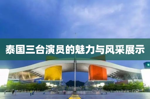泰国三台演员的魅力与风采展示