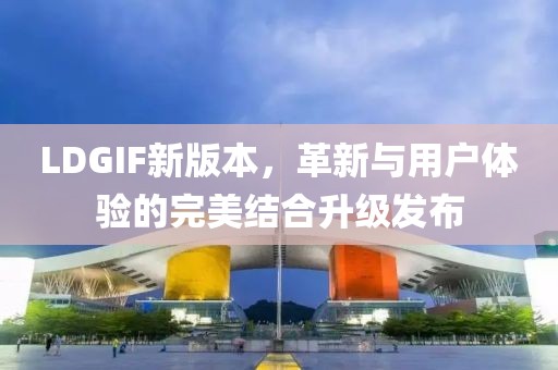 LDGIF新版本,革新与用户体验的完美结合升级发布
