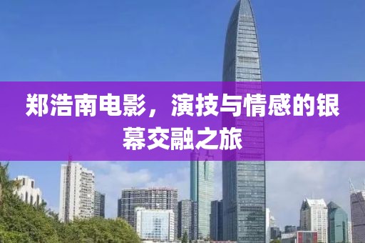 郑浩南电影，演技与情感的银幕交融之旅