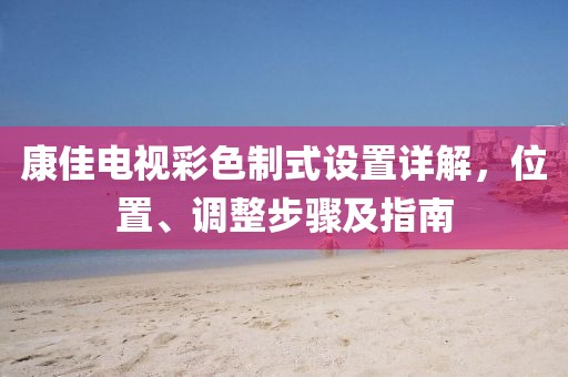 康佳电视彩色制式设置详解,位置、调整步骤及指南