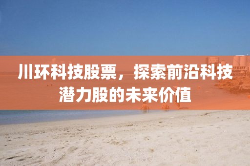 川环科技股票，探索前沿科技潜力股的未来价值