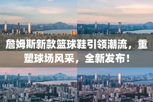 詹姆斯新款篮球鞋引领潮流,重塑球场风采,全新发布!