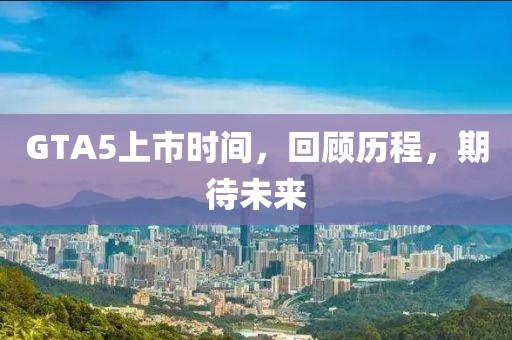 GTA5上市时间,回顾历程,期待未来