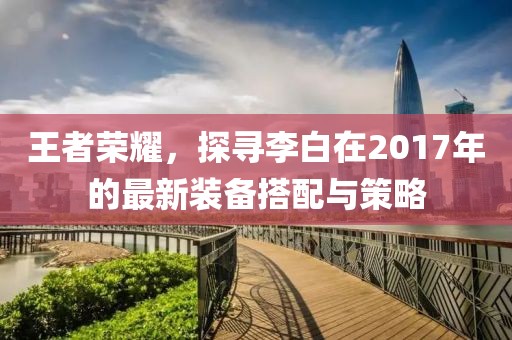 王者荣耀,探寻李白在2017年的最新装备搭配与策略