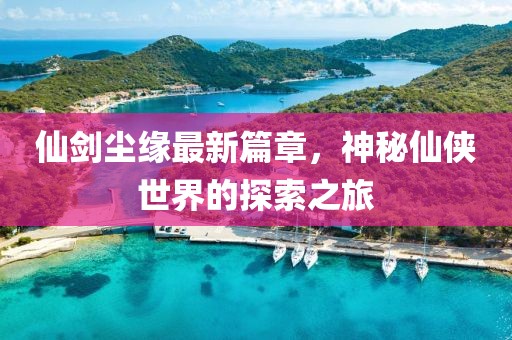 仙剑尘缘最新篇章,神秘仙侠世界的探索之旅