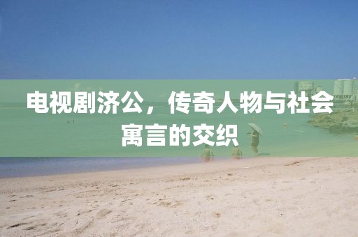 电视剧济公,传奇人物与社会寓言的交织