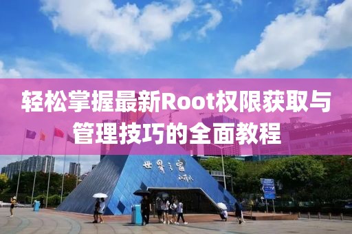 轻松掌握最新Root权限获取与管理技巧的全面教程