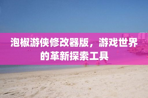 泡椒游侠修改器版,游戏世界的革新探索工具