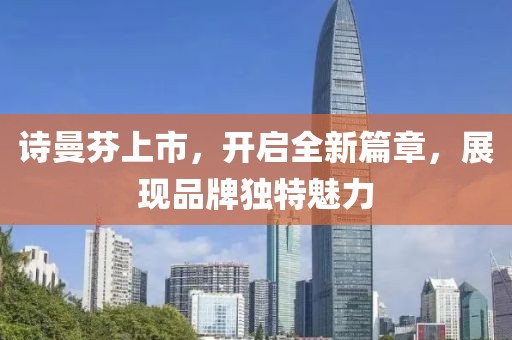 诗曼芬上市,开启全新篇章,展现品牌独特魅力