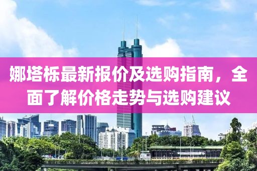 娜塔栎最新报价及选购指南,全面了解价格走势与选购建议