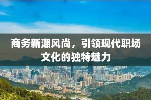 商务新潮风尚,引领现代职场文化的独特魅力