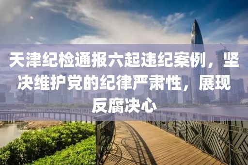 天津纪检通报六起违纪案例,坚决维护党的纪律严肃性,展现反腐决心