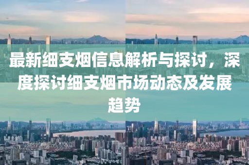 最新细支烟信息解析与探讨,深度探讨细支烟市场动态及发展趋势