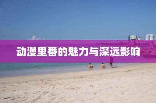 动漫里番的魅力与深远影响