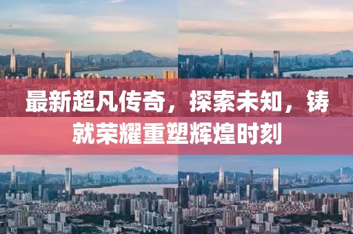 最新超凡传奇,探索未知,铸就荣耀重塑辉煌时刻