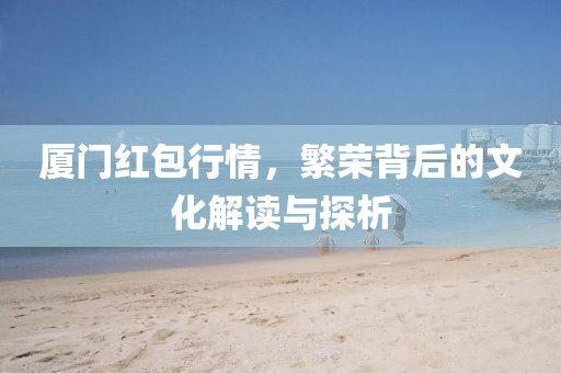 厦门红包行情，繁荣背后的文化解读与探析