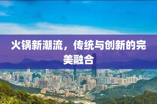 火锅新潮流,传统与创新的完美融合