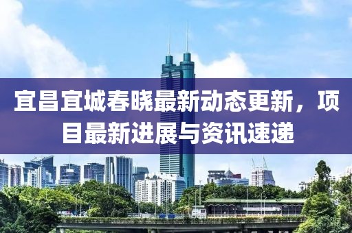 宜昌宜城春晓最新动态更新，项目最新进展与资讯速递