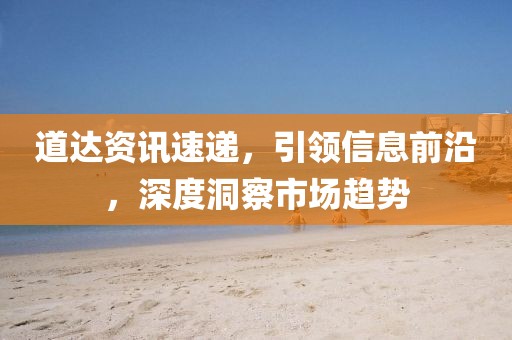 道达资讯速递，引领信息前沿，深度洞察市场趋势