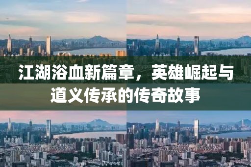 江湖浴血新篇章,英雄崛起与道义传承的传奇故事