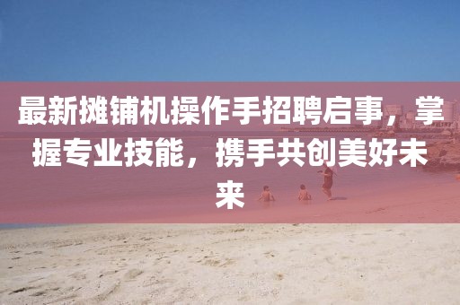 最新摊铺机操作手招聘启事，掌握专业技能，携手共创美好未来