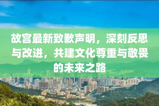故宫最新致歉声明，深刻反思与改进，共建文化尊重与敬畏的未来之路