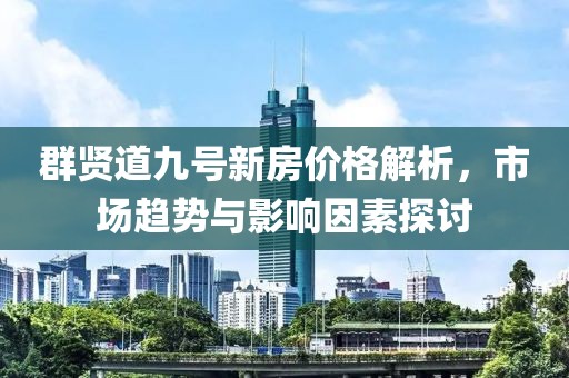 群贤道九号新房价格解析，市场趋势与影响因素探讨
