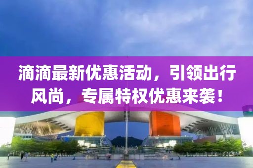 滴滴最新优惠活动，引领出行风尚，专属特权优惠来袭！