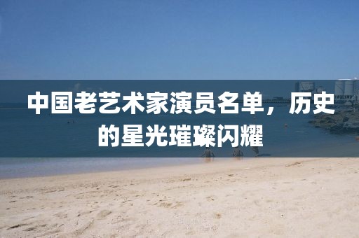 中国老艺术家演员名单，历史的星光璀璨闪耀