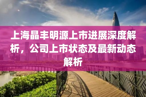 上海晶丰明源上市进展深度解析，公司上市状态及最新动态解析